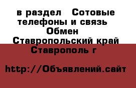  в раздел : Сотовые телефоны и связь » Обмен . Ставропольский край,Ставрополь г.